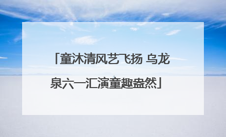 童沐清风艺飞扬 乌龙泉六一汇演童趣盎然